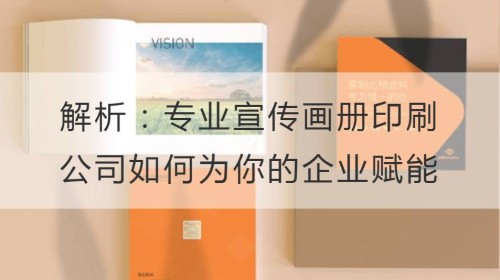 解析：专业宣传画册印刷公司如何为你的企业赋能